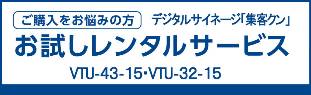 ご購入をお悩みの方
デジタルサイネージ「集客クン」
お試しレンタルサービス
VTU-43-15　VTU-32-15